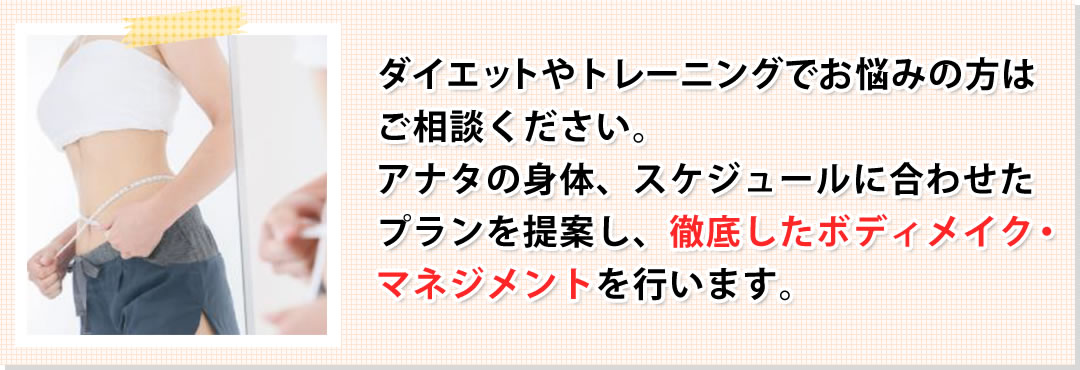 ダイエットやトレーニングでお悩みの方はご相談ください。アナタの身体、スケジュールに合わせたプランを提案し、徹底したボディメイク・マネジメントを行います。