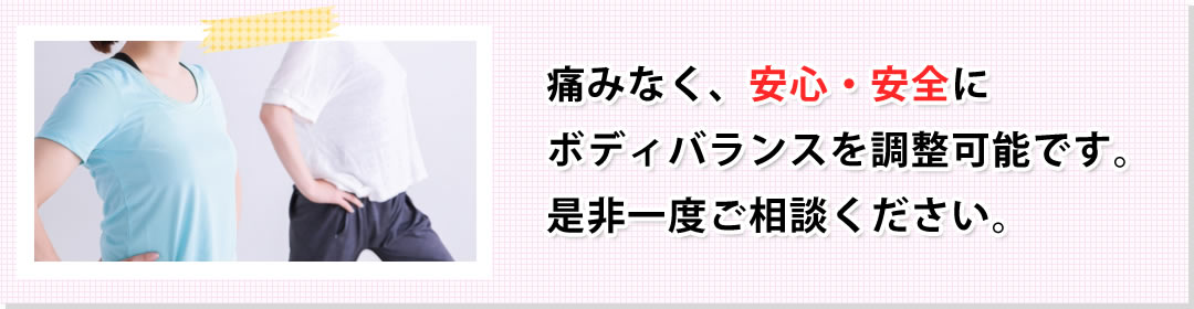 痛みなく、安心・安全にボディバランスを調整可能です。是非一度ご相談ください。